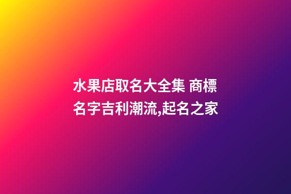 水果店取名大全集 商標名字吉利潮流,起名之家-第1張-店鋪起名-玄機派